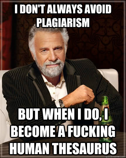 I don't always avoid plagiarism but when I do, I become a fucking human thesaurus  The Most Interesting Man In The World