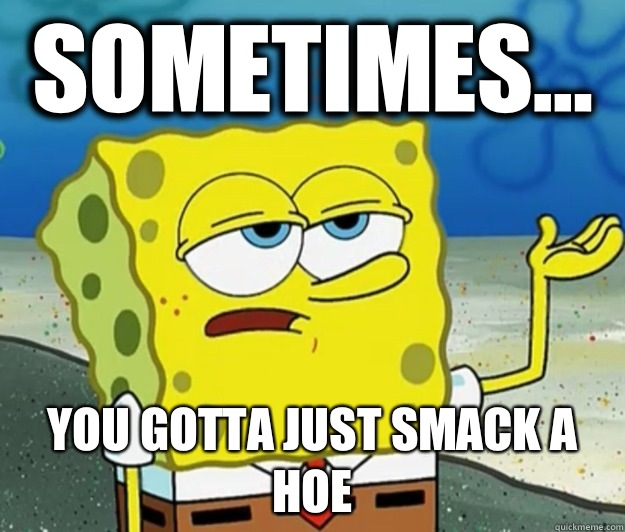 Sometimes... You gotta just smack a hoe - Sometimes... You gotta just smack a hoe  Tough Spongebob