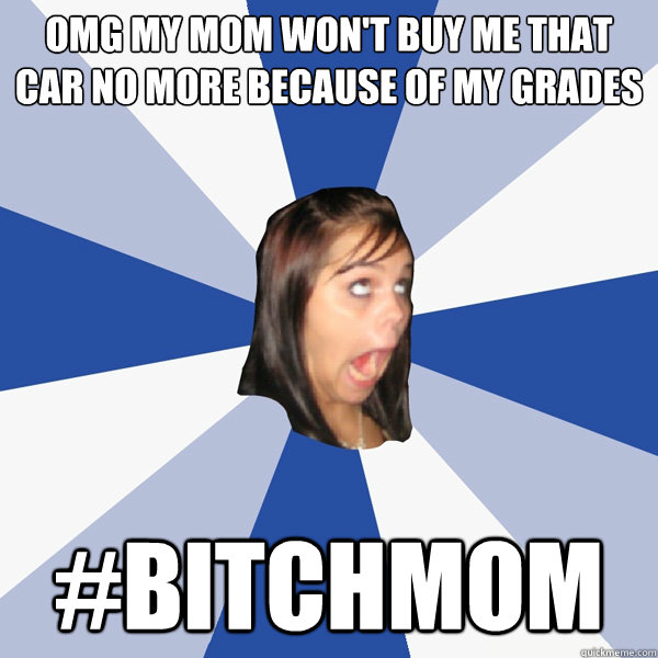 omg my mom won't buy me that car no more because of my grades
 #bitchmom  Annoying Facebook Girl