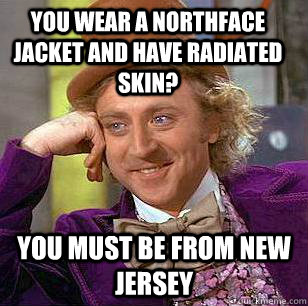 You wear a northface jacket and have radiated skin? You must be from new jersey  Condescending Wonka