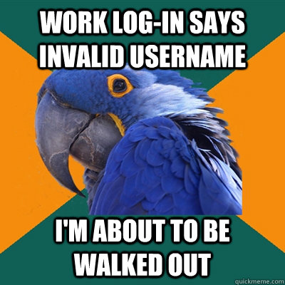 Work log-in says invalid username  I'm about to be walked out  Paranoid Parrot