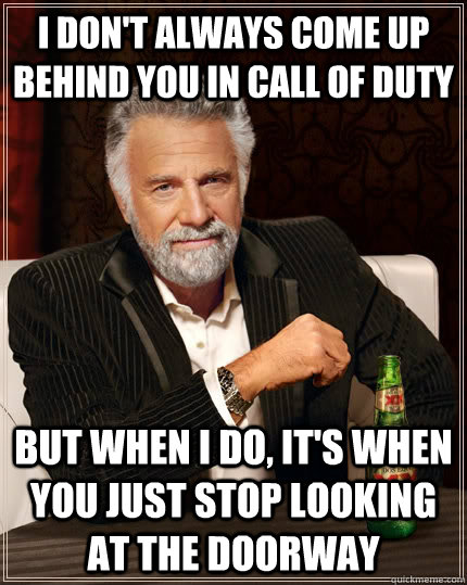 I don't always come up behind you in call of duty but when i do, it's when you just stop looking at the doorway  The Most Interesting Man In The World
