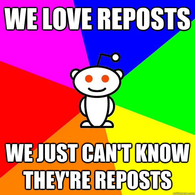 We love reposts We just can't know they're reposts - We love reposts We just can't know they're reposts  Reddit Alien