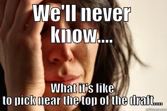WE'LL NEVER KNOW.... WHAT IT'S LIKE TO PICK NEAR THE TOP OF THE DRAFT.... First World Problems