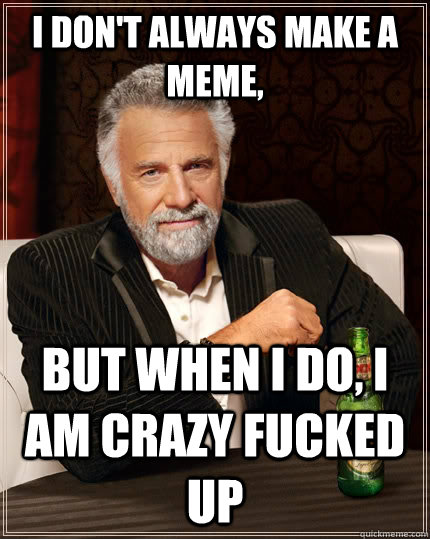I don't always make a meme, but when I do, I am crazy fucked up  The Most Interesting Man In The World