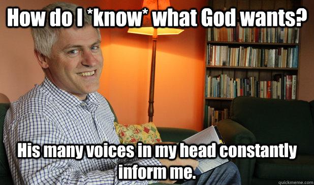 How do I *know* what God wants? His many voices in my head constantly inform me.  