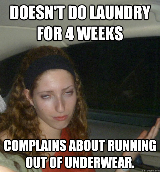 Doesn't do laundry for 4 weeks complains about running out of underwear.   Yolo Girl