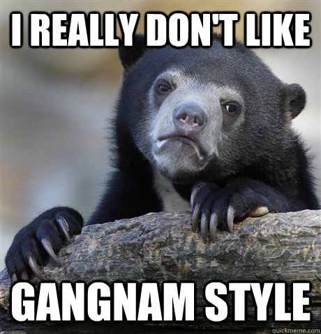 I really don't like gangnam style   Confession Bear