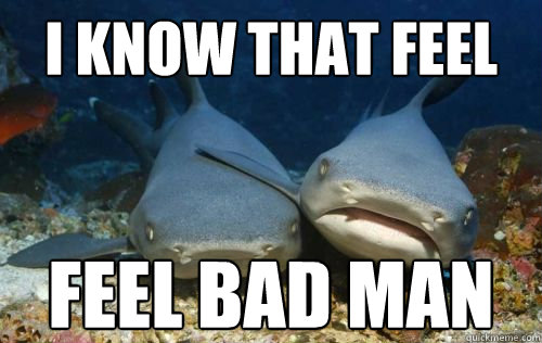 I know that feel Feel bad man  Compassionate Shark Friend