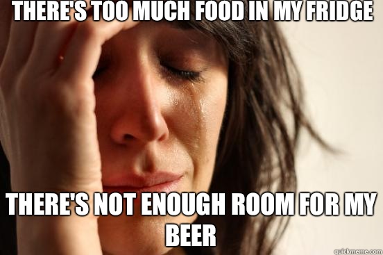 There's too much food in my fridge There's not enough room for my beer - There's too much food in my fridge There's not enough room for my beer  First World Problems