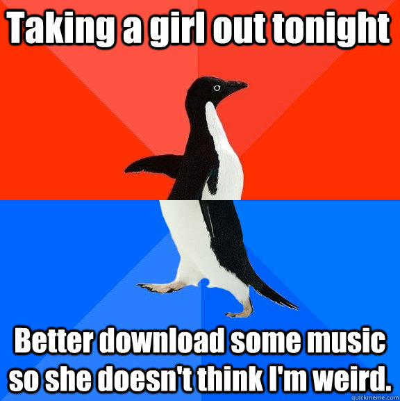 Taking a girl out tonight Better download some music so she doesn't think I'm weird.  Socially Awesome Awkward Penguin