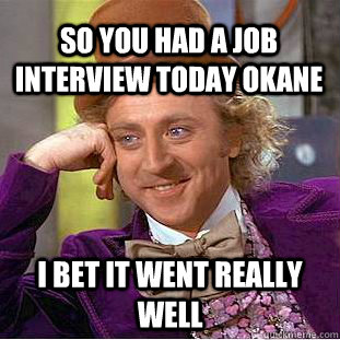 so you had a job interview today okane i bet it went really well  Condescending Wonka