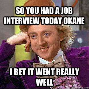 so you had a job interview today okane i bet it went really well - so you had a job interview today okane i bet it went really well  Condescending Wonka