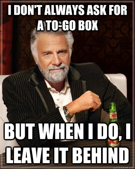 I don't always ask for a to-go box but when I do, I leave it behind - I don't always ask for a to-go box but when I do, I leave it behind  Misc