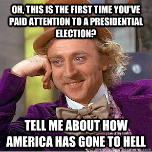 Oh, this is the first time you've paid attention to a presidential election? Tell me about how america has gone to hell  Creepy Wonka