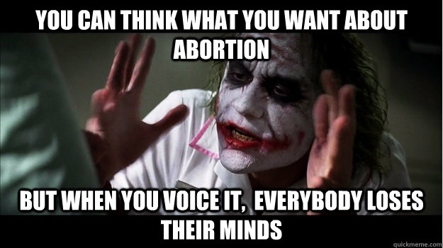 You can think what you want about abortion but when you voice it,  everybody loses their minds  Joker Mind Loss