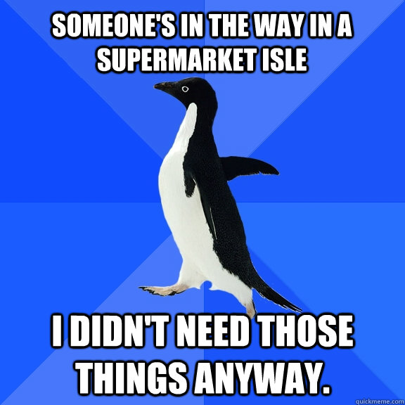 Someone's in the way in a supermarket isle i didn't need those things anyway.  Socially Awkward Penguin