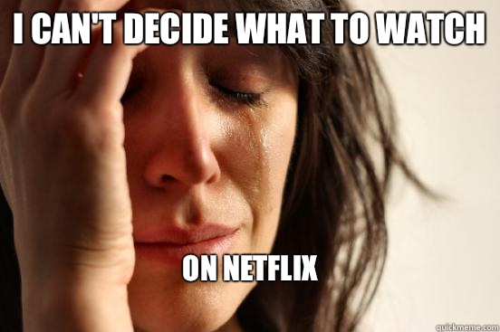 I can't decide what to watch On Netflix 
  First World Problems