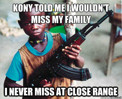 Kony told me I wouldn't miss my family
 I never miss at close range - Kony told me I wouldn't miss my family
 I never miss at close range  Child Soldier Chuck
