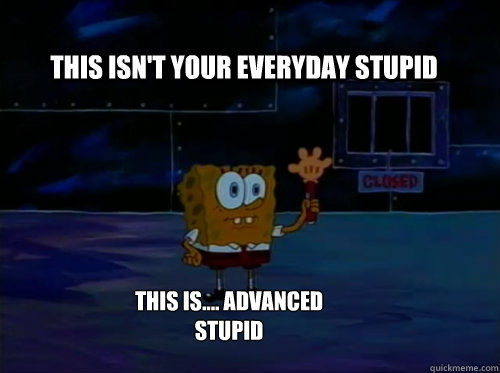 this isn't your everyday stupid this is.... advanced stupid - this isn't your everyday stupid this is.... advanced stupid  Spongebob darkness