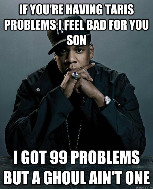 If you're having taris problems I feel bad for you son I got 99 problems but a ghoul ain't one  Jay Z Problems