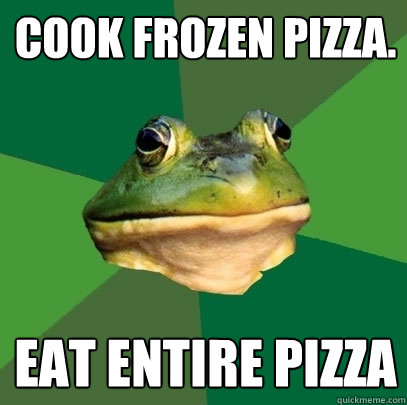 Cook frozen pizza. eat entire pizza  Foul Bachelor Frog