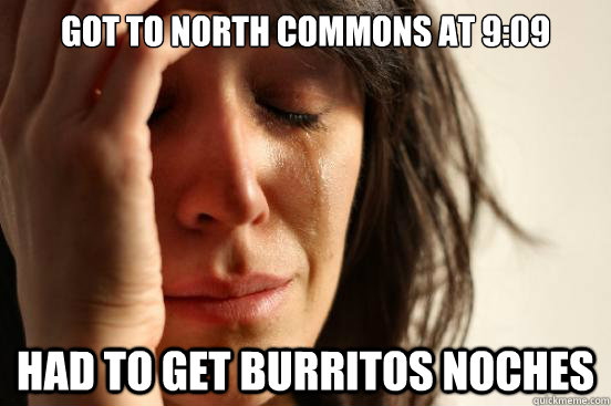 Got to North Commons at 9:09 Had to get Burritos Noches  First World Problems