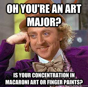 Oh you're an Art Major? Is your concentration in Macaroni Art or Finger Paints?  Condescending Wonka