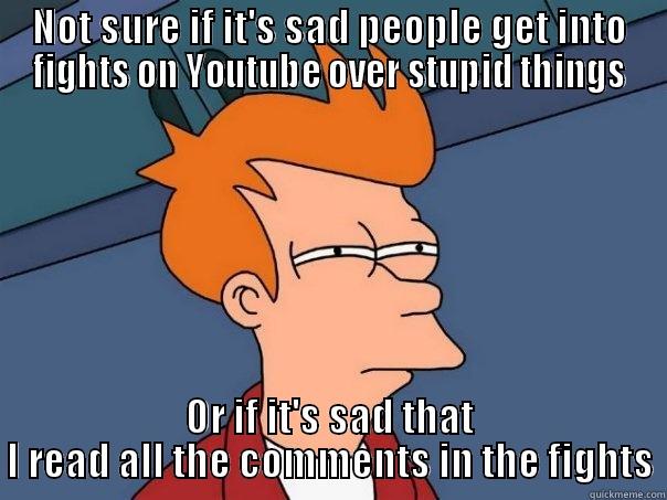 NOT SURE IF IT'S SAD PEOPLE GET INTO FIGHTS ON YOUTUBE OVER STUPID THINGS OR IF IT'S SAD THAT I READ ALL THE COMMENTS IN THE FIGHTS Futurama Fry