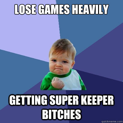 Lose games heavily getting super keeper bitches  Success Kid