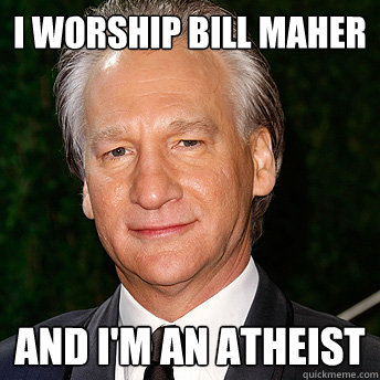 I worship Bill Maher And I'm an atheist  Scumbag Bill Maher