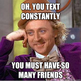 Oh, you text constantly you must have so many friends  Condescending Wonka