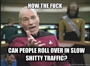 How the fuck Can people roll over in slow shitty traffic?  Annoyed Picard
