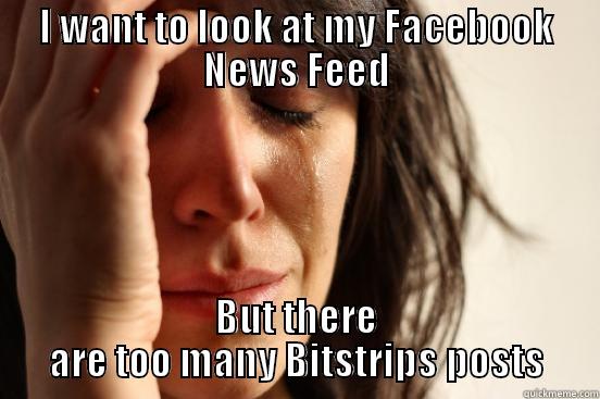 I WANT TO LOOK AT MY FACEBOOK NEWS FEED BUT THERE ARE TOO MANY BITSTRIPS POSTS First World Problems