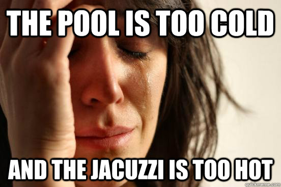 The pool is too cold And the jacuzzi is too hot  First World Problems