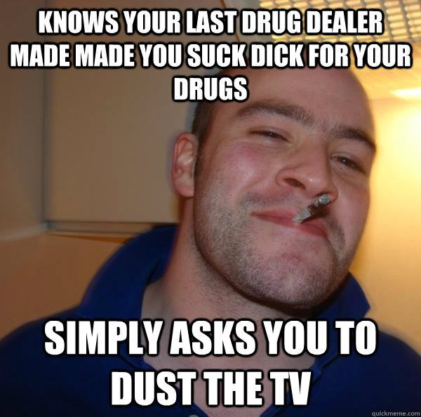 Knows your last drug dealer made made you suck dick for your drugs Simply asks you to dust the tv - Knows your last drug dealer made made you suck dick for your drugs Simply asks you to dust the tv  Misc