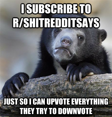 i subscribe to r/shitredditsays just so i can upvote everything they try to downvote  Confession Bear