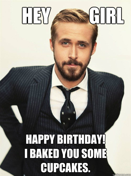       Hey           Girl Happy Birthday! 
I baked you some cupcakes.  -       Hey           Girl Happy Birthday! 
I baked you some cupcakes.   ryan gosling happy birthday
