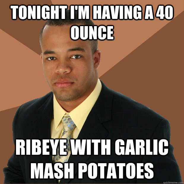 tonight i'm having a 40 ounce ribeye with garlic mash potatoes  Successful Black Man