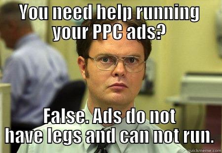 YOU NEED HELP RUNNING YOUR PPC ADS? FALSE. ADS DO NOT HAVE LEGS AND CAN NOT RUN. Dwight
