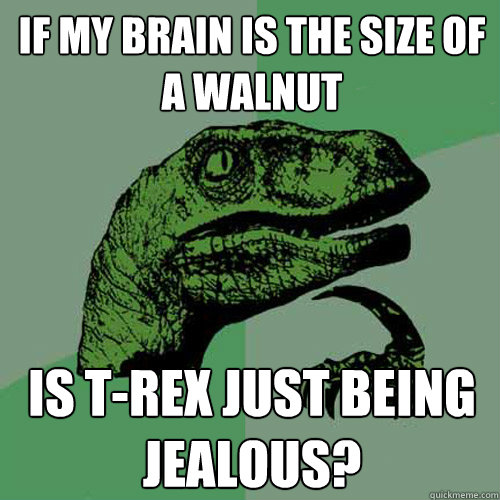 If my brain is the size of a walnut Is T-Rex just being jealous?  Philosoraptor