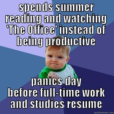 SPENDS SUMMER READING AND WATCHING 'THE OFFICE' INSTEAD OF BEING PRODUCTIVE PANICS DAY BEFORE FULL-TIME WORK AND STUDIES RESUME Success Kid