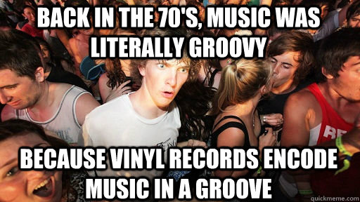 back in the 70's, music was literally groovy because vinyl records encode music in a groove  Sudden Clarity Clarence