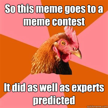 So this meme goes to a meme contest It did as well as experts predicted  Anti-Joke Chicken