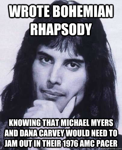 Wrote bohemian rhapsody knowing that michael myers and dana carvey would need to jam out in their 1976 amc pacer - Wrote bohemian rhapsody knowing that michael myers and dana carvey would need to jam out in their 1976 amc pacer  Good Guy Freddie Mercury