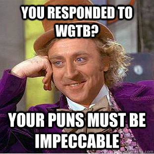 You Responded to WGTB? Your puns must be impeccable  Creepy Wonka