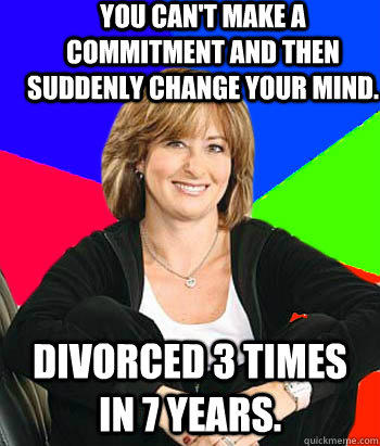 you can't make a commitment and then suddenly change your mind. divorced 3 times in 7 years. - you can't make a commitment and then suddenly change your mind. divorced 3 times in 7 years.  Sheltering Suburban Mom