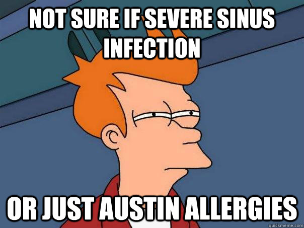 Not sure if severe sinus infection or just austin allergies - Not sure if severe sinus infection or just austin allergies  Futurama Fry