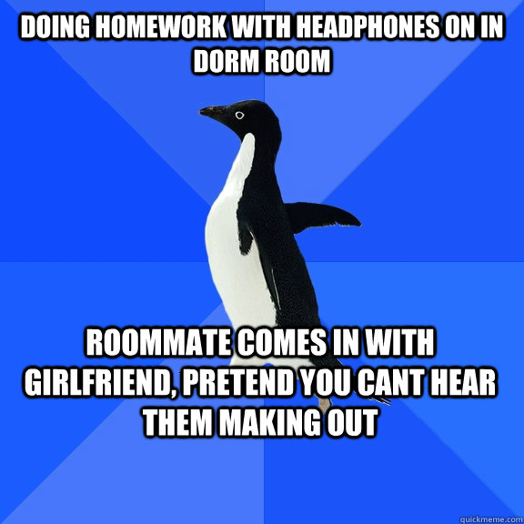Doing homework with headphones on in dorm room Roommate comes in with girlfriend, pretend you cant hear them making out    Socially Awkward Penguin