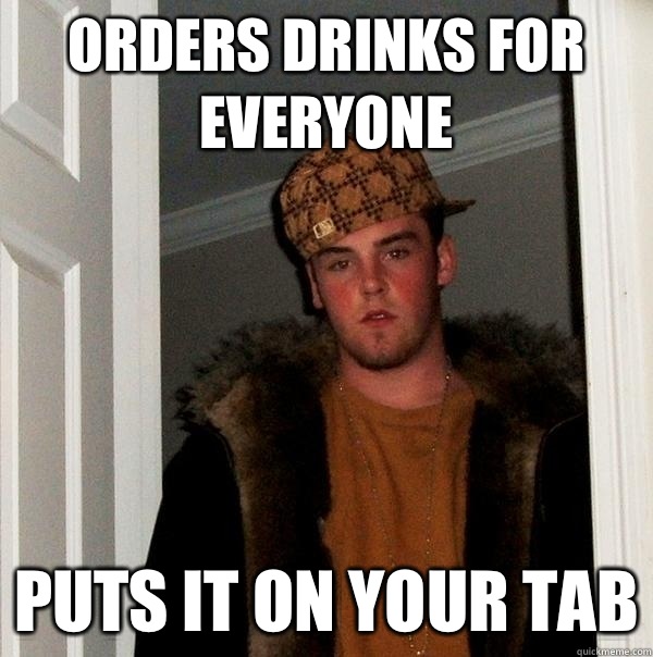 Orders drinks for everyone Puts it on your tab  Scumbag Steve